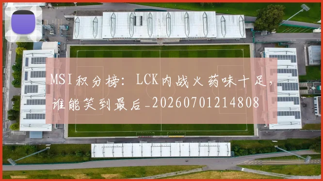 MSI积分榜：LCK内战火药味十足，谁能笑到最后_20260701214808