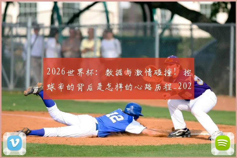 2026世界杯：数据与激情碰撞！控球率的背后是怎样的心路历程_20260701205031