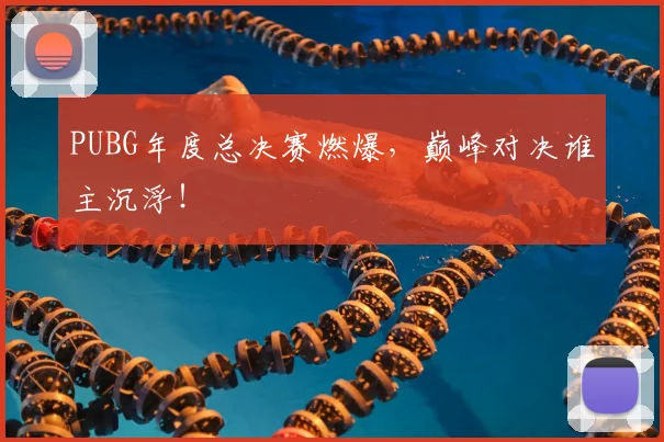 PUBG年度总决赛燃爆，巅峰对决谁主沉浮！