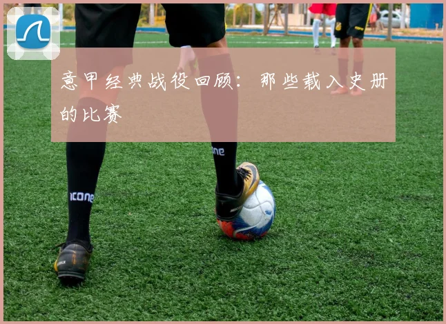 意甲经典战役回顾:那些载入史册的比赛