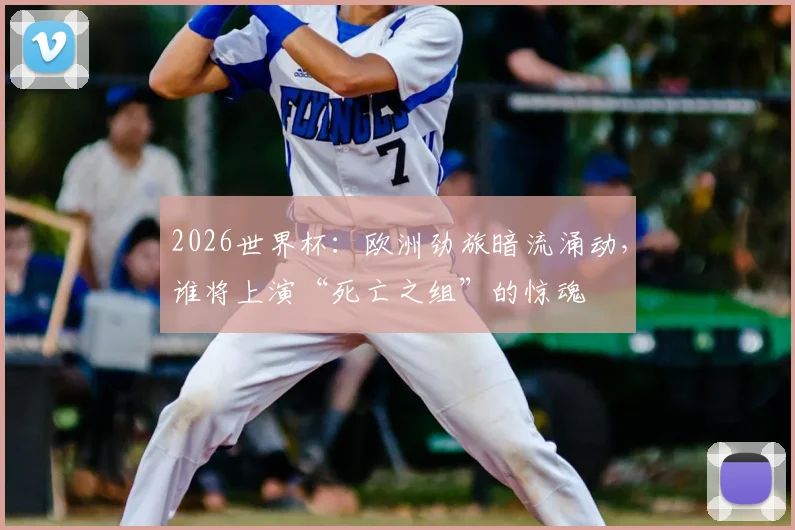 2026世界杯：欧洲劲旅暗流涌动，谁将上演“死亡之组”的惊魂