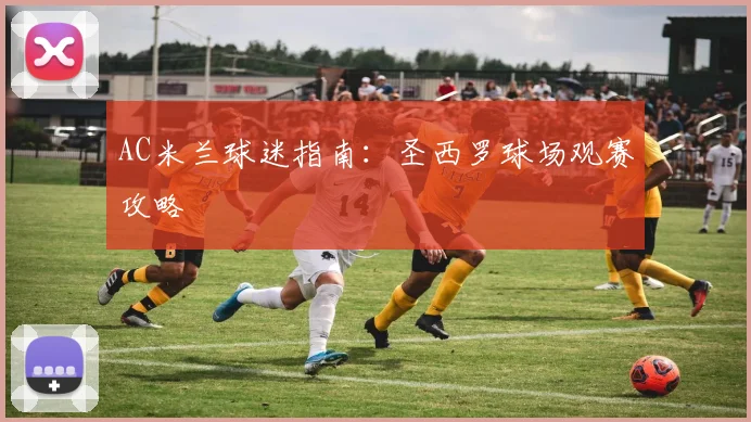 AC米兰球迷指南：圣西罗球场观赛攻略