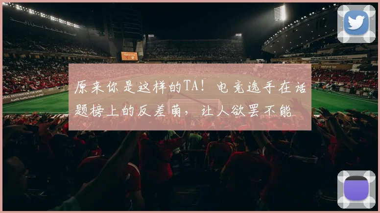 原来你是这样的TA！电竞选手在话题榜上的反差萌，让人欲罢不能