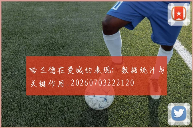 哈兰德在曼城的表现：数据统计与关键作用_20260703222120