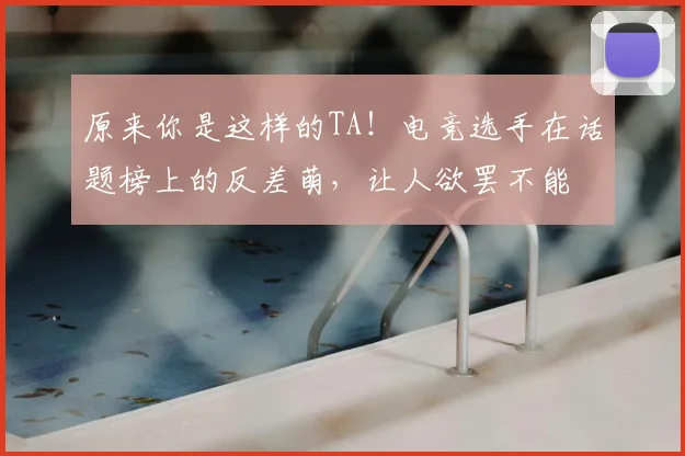 原来你是这样的TA！电竞选手在话题榜上的反差萌，让人欲罢不能