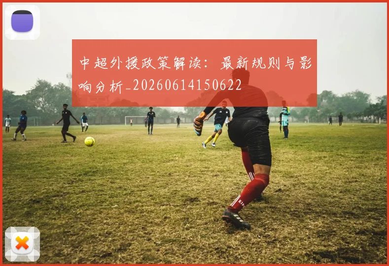 中超外援政策解读：最新规则与影响分析_20260614150622