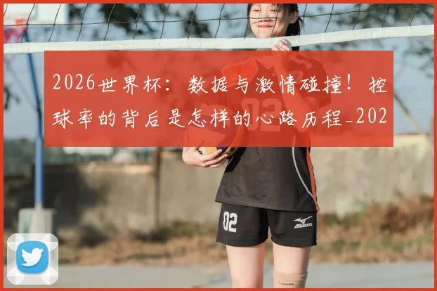 2026世界杯：数据与激情碰撞！控球率的背后是怎样的心路历程_20260701205031