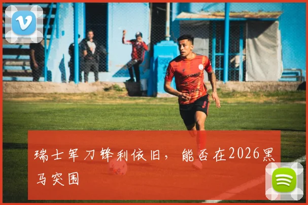 瑞士军刀锋利依旧，能否在2026黑马突围