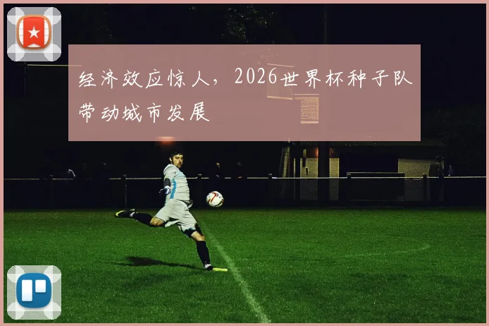 经济效应惊人，2026世界杯种子队带动城市发展