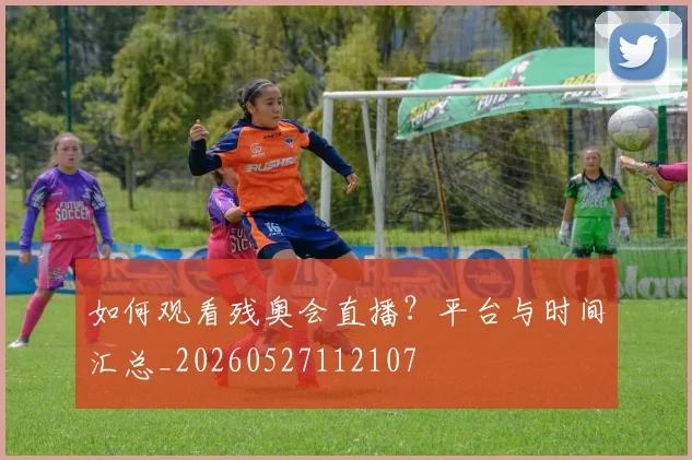 如何观看残奥会直播？平台与时间汇总_20260527112107
