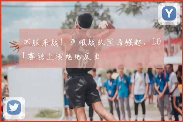 不服来战!草根战队黑马崛起,LOL赛场上演绝地反击