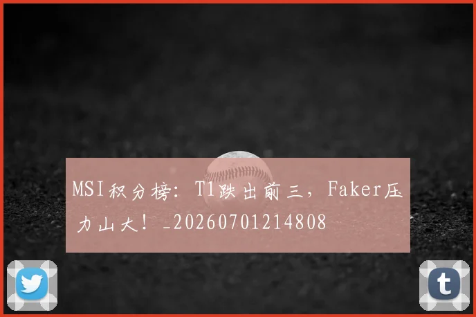 MSI积分榜：T1跌出前三，Faker压力山大！_20260701214808