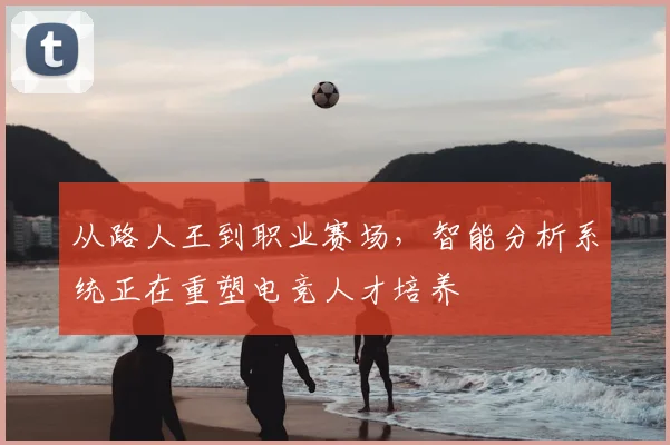 从路人王到职业赛场,智能分析系统正在重塑电竞人才培养