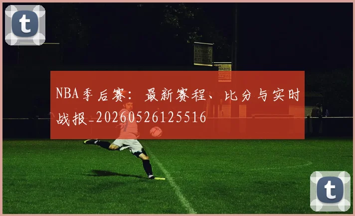 NBA季后赛:最新赛程、比分与实时战报_20260526125516