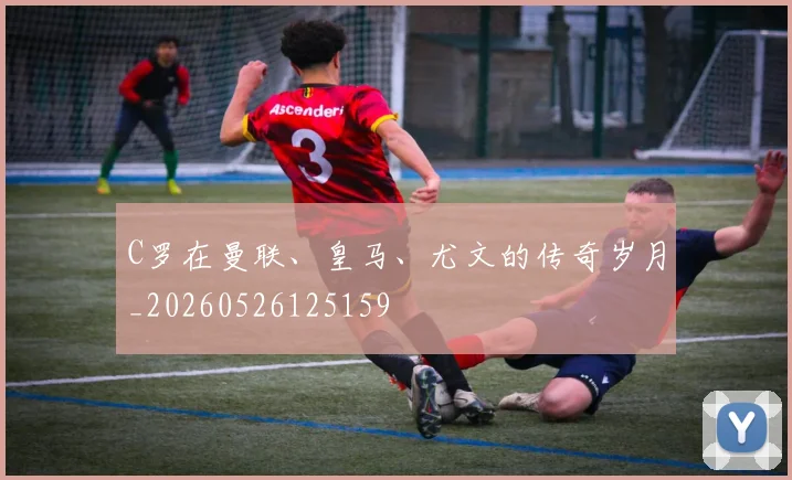 C罗在曼联、皇马、尤文的传奇岁月_20260526125159