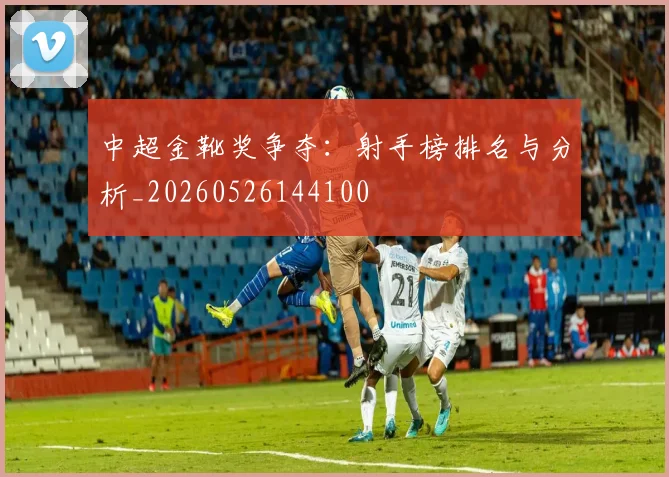 中超金靴奖争夺：射手榜排名与分析_20260526144100