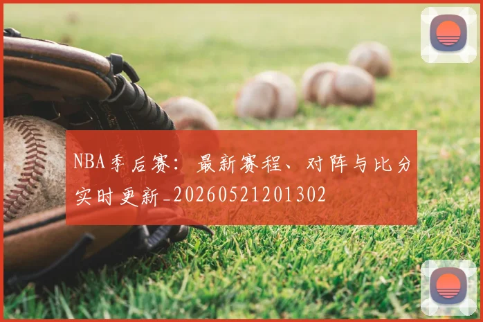 NBA季后赛：最新赛程、对阵与比分实时更新_20260521201302