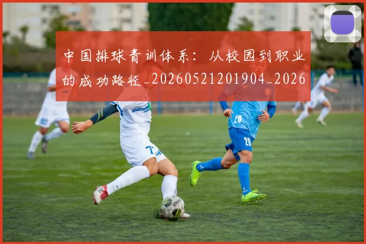中国排球青训体系：从校园到职业的成功路径_20260521201904_20260703202956