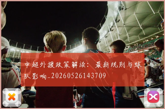 中超外援政策解读：最新规则与球队影响_20260526143709