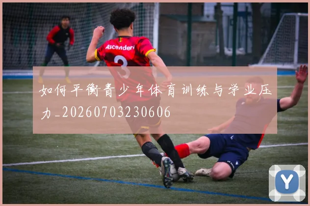 如何平衡青少年体育训练与学业压力_20260703230606