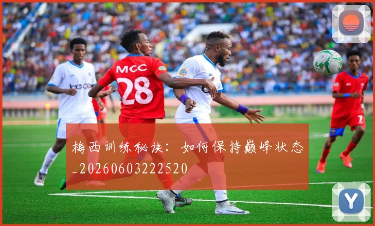 梅西训练秘诀：如何保持巅峰状态_20260603222520