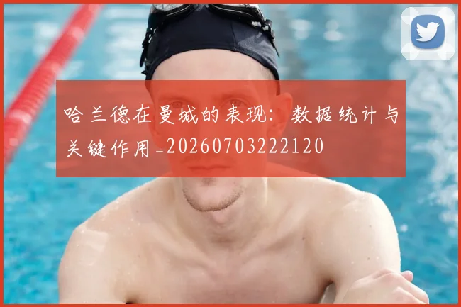 哈兰德在曼城的表现：数据统计与关键作用_20260703222120