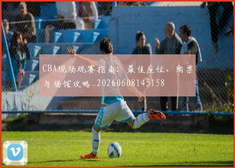 CBA现场观赛指南：最佳座位、购票与场馆攻略_20260608145158