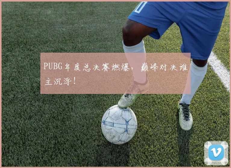 PUBG年度总决赛燃爆,巅峰对决谁主沉浮!