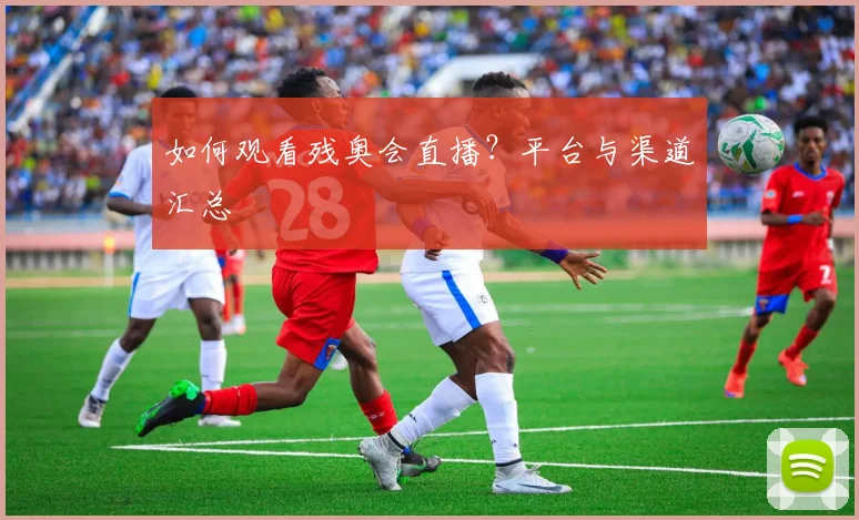 如何观看残奥会直播？平台与渠道汇总