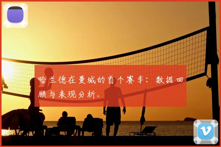 哈兰德在曼城的首个赛季：数据回顾与表现分析。