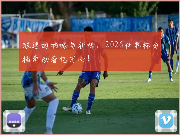 球迷的呐喊与祈祷，2026世界杯分档牵动着亿万心！