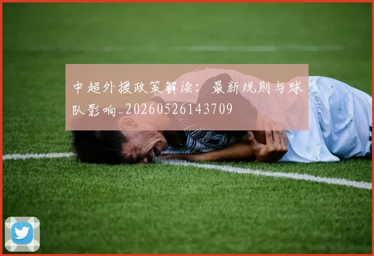 中超外援政策解读：最新规则与球队影响_20260526143709