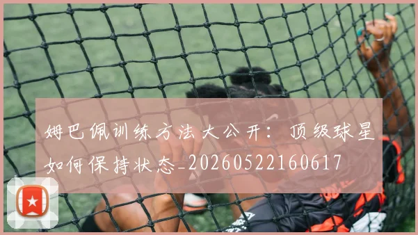 姆巴佩训练方法大公开：顶级球星如何保持状态_20260522160617