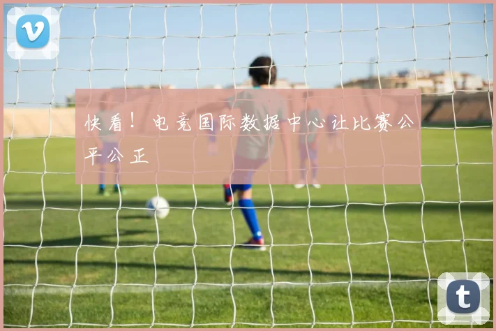 快看！电竞国际数据中心让比赛公平公正