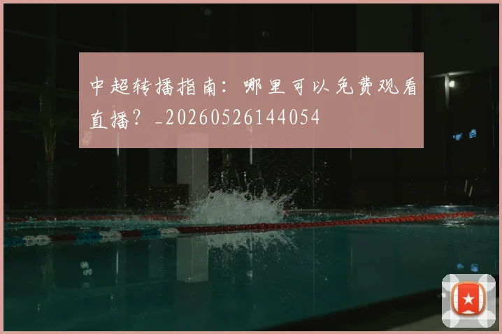 中超转播指南：哪里可以免费观看直播？_20260526144054
