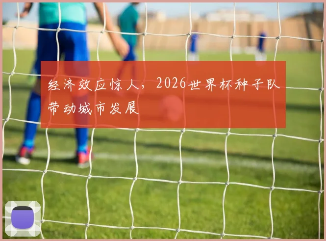 经济效应惊人，2026世界杯种子队带动城市发展