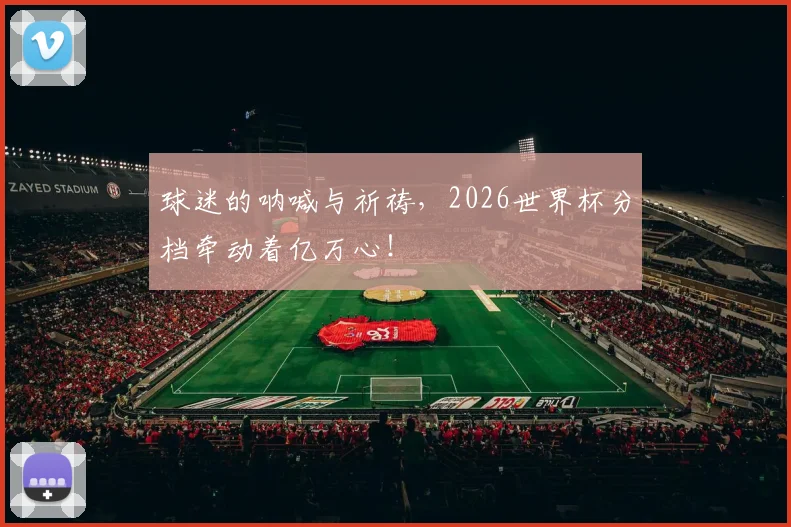 球迷的呐喊与祈祷，2026世界杯分档牵动着亿万心！