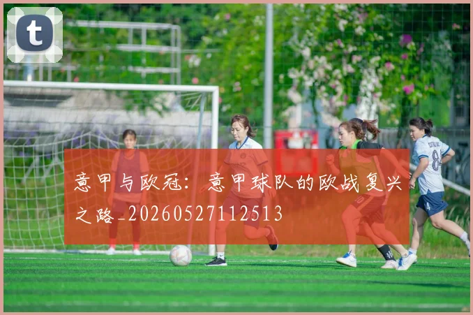 意甲与欧冠：意甲球队的欧战复兴之路_20260527112513