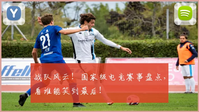 战队风云！国家级电竞赛事盘点，看谁能笑到最后！