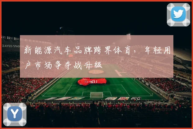 新能源汽车品牌跨界体育，年轻用户市场争夺战升级