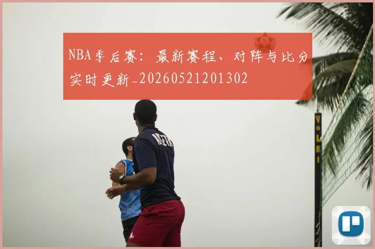 NBA季后赛:最新赛程、对阵与比分实时更新_20260521201302