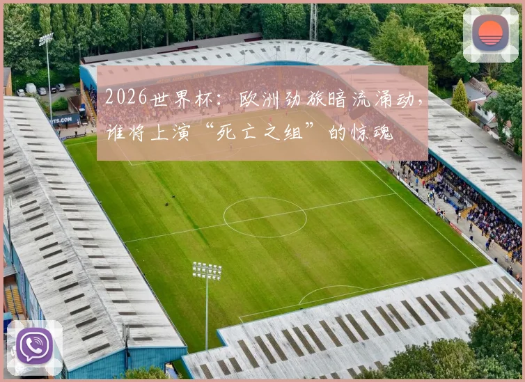 2026世界杯：欧洲劲旅暗流涌动，谁将上演“死亡之组”的惊魂