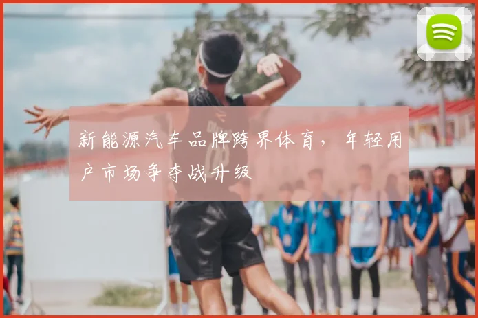 新能源汽车品牌跨界体育,年轻用户市场争夺战升级