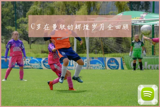 C罗在曼联的辉煌岁月全回顾