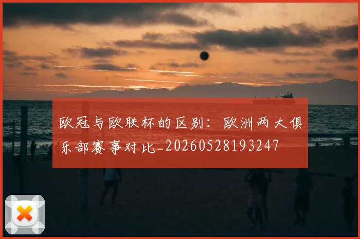 欧冠与欧联杯的区别：欧洲两大俱乐部赛事对比_20260528193247