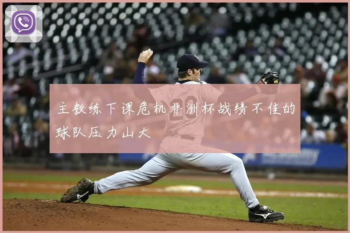 主教练下课危机非洲杯战绩不佳的球队压力山大