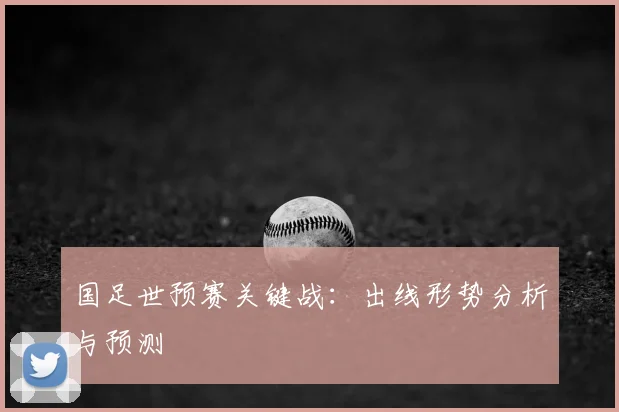 国足世预赛关键战：出线形势分析与预测