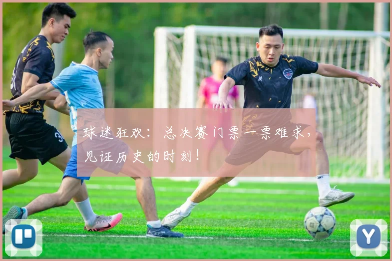 球迷狂欢：总决赛门票一票难求，见证历史的时刻！