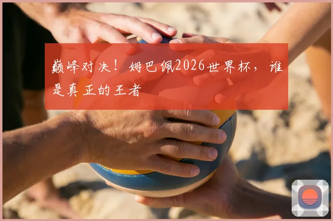 巅峰对决！姆巴佩2026世界杯，谁是真正的王者