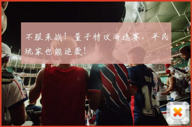 不服来战！量子特攻海选赛，平民玩家也能逆袭！